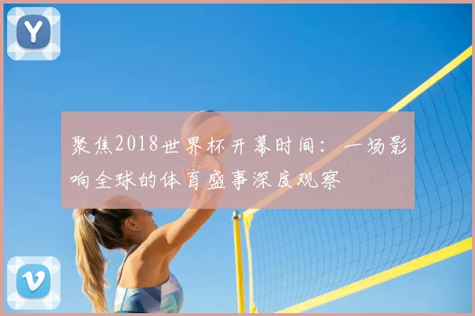 聚焦2018世界杯开幕时间：一场影响全球的体育盛事深度观察