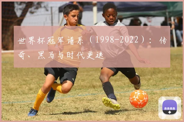 世界杯冠军谱系(1998-2022):传奇、黑马与时代更迭