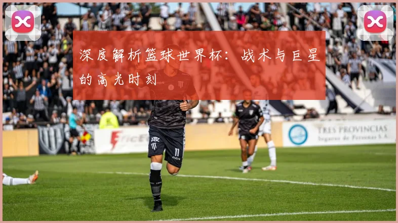 深度解析篮球世界杯:战术与巨星的高光时刻