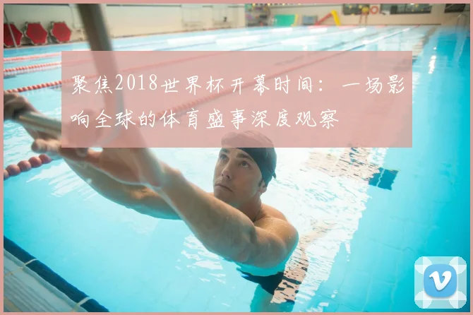 聚焦2018世界杯开幕时间：一场影响全球的体育盛事深度观察