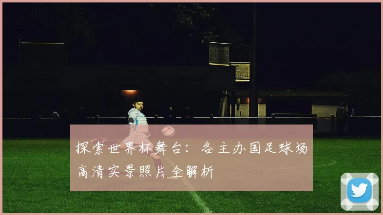 探索世界杯舞台：各主办国足球场高清实景照片全解析