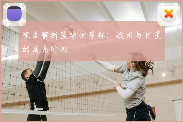 深度解析篮球世界杯:战术与巨星的高光时刻