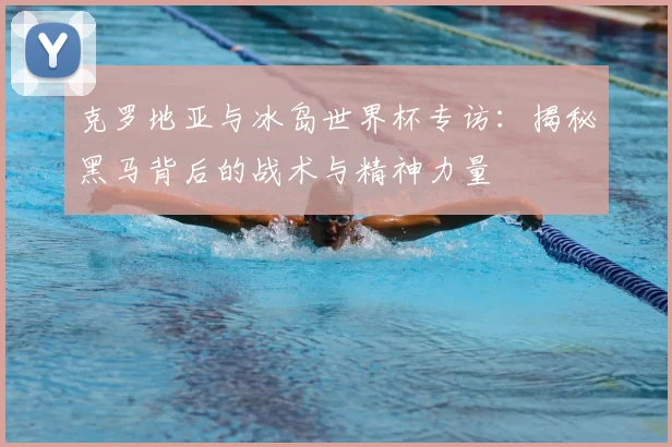 克罗地亚与冰岛世界杯专访：揭秘黑马背后的战术与精神力量
