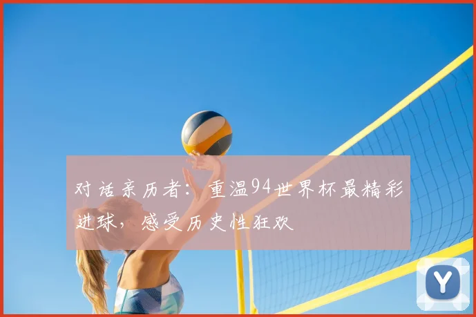 对话亲历者：重温94世界杯最精彩进球，感受历史性狂欢