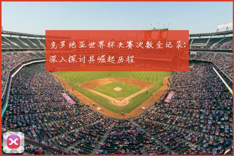 克罗地亚世界杯决赛次数全记录：深入探讨其崛起历程