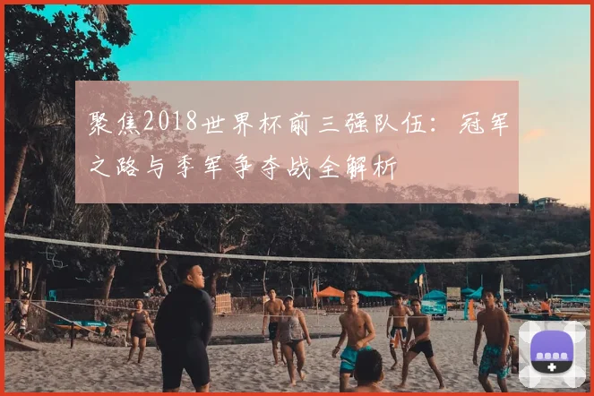 聚焦2018世界杯前三强队伍：冠军之路与季军争夺战全解析