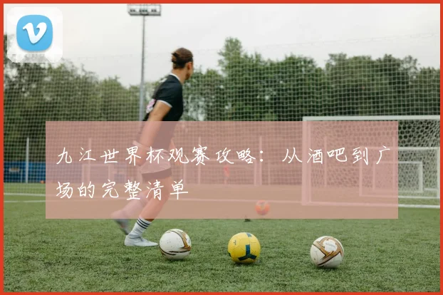 九江世界杯观赛攻略:从酒吧到广场的完整清单