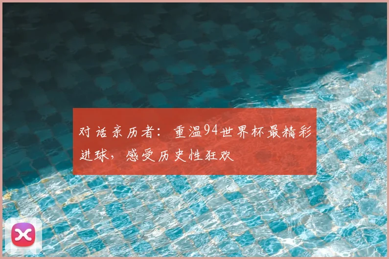对话亲历者：重温94世界杯最精彩进球，感受历史性狂欢
