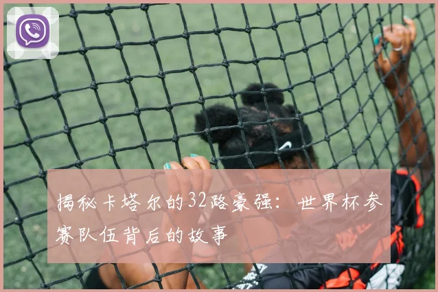 揭秘卡塔尔的32路豪强:世界杯参赛队伍背后的故事