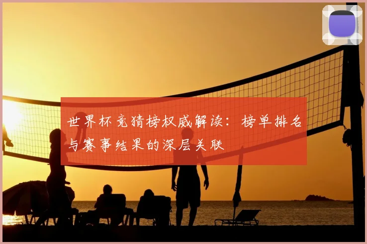 世界杯竞猜榜权威解读：榜单排名与赛事结果的深层关联