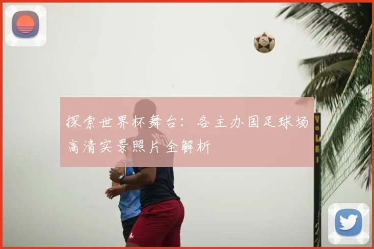 探索世界杯舞台：各主办国足球场高清实景照片全解析