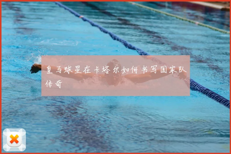 皇马球星在卡塔尔如何书写国家队传奇